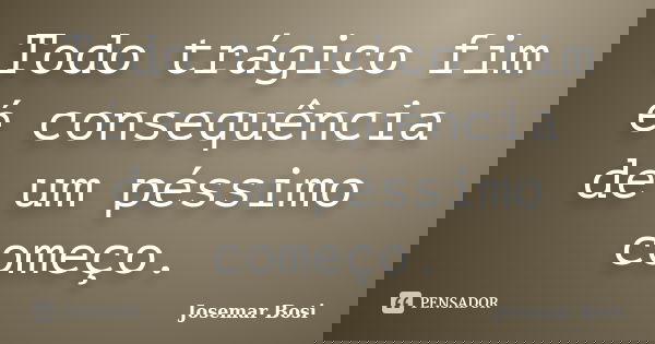 Todo trágico fim é consequência de um péssimo começo.... Frase de Josemar Bosi.