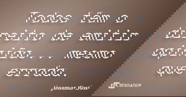 Todos têm o direito de emitir opinião... mesmo que errada.... Frase de Josemar Bosi.