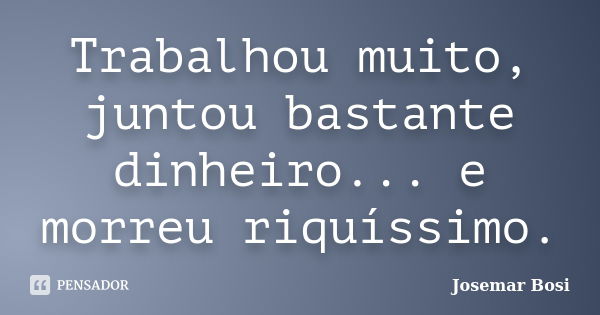 Trabalhou muito, juntou bastante dinheiro... e morreu riquíssimo.... Frase de Josemar Bosi.