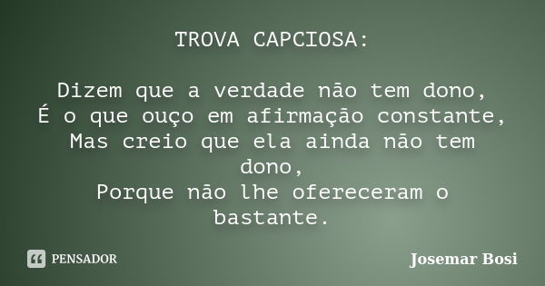 TROVA CAPCIOSA: Dizem que a verdade não tem dono, É o que ouço em afirmação constante, Mas creio que ela ainda não tem dono, Porque não lhe ofereceram o bastant... Frase de Josemar Bosi.