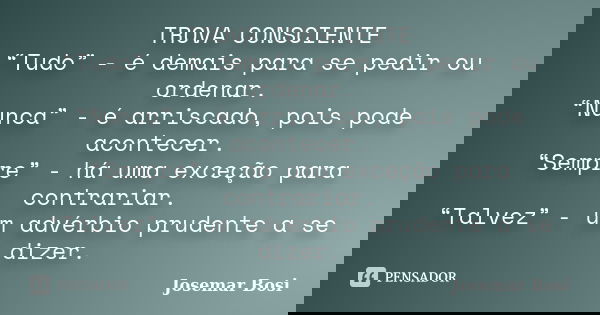 TROVA CONSCIENTE “Tudo” - é demais para se pedir ou ordenar. “Nunca” - é arriscado, pois pode acontecer. “Sempre” - há uma exceção para contrariar. “Talvez” - u... Frase de Josemar Bosi.