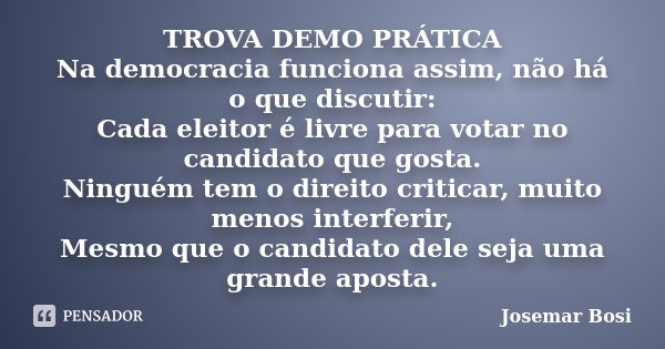 TROVA DEMO PRÁTICA Na democracia funciona assim, não há o que discutir: Cada eleitor é livre para votar no candidato que gosta. Ninguém tem o direito criticar, ... Frase de Josemar Bosi.