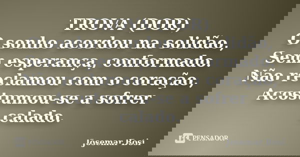 TROVA (DOR) O sonho acordou na solidão, Sem esperança, conformado. Não reclamou com o coração, Acostumou-se a sofrer calado.... Frase de Josemar Bosi.