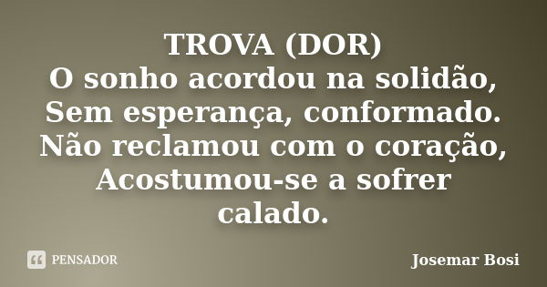 TROVA (DOR) O sonho acordou na solidão, Sem esperança, conformado. Não reclamou com o coração, Acostumou-se a sofrer calado.... Frase de Josemar Bosi.