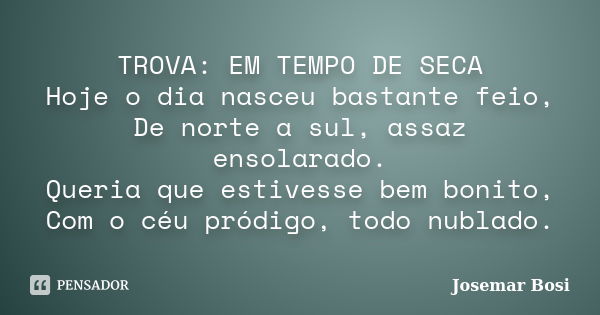 TROVA: EM TEMPO DE SECA Hoje o dia nasceu bastante feio, De norte a sul, assaz ensolarado. Queria que estivesse bem bonito, Com o céu pródigo, todo nublado.... Frase de Josemar Bosi.