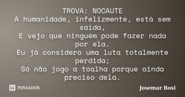 TROVA: NOCAUTE A humanidade, infelizmente, está sem saída, E vejo que ninguém pode fazer nada por ela. Eu já considero uma luta totalmente perdida; Só não jogo ... Frase de Josemar Bosi.