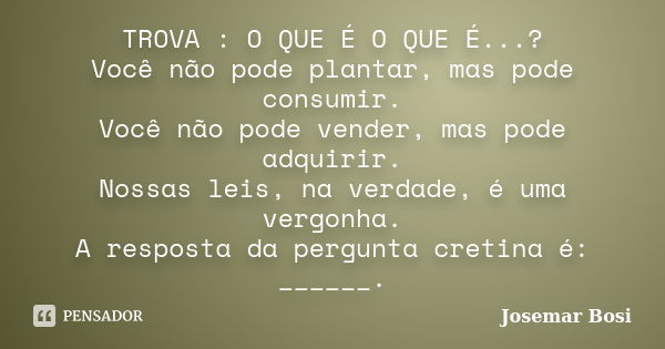 TROVA : O QUE É O QUE É...? Você não pode plantar, mas pode consumir. Você não pode vender, mas pode adquirir. Nossas leis, na verdade, é uma vergonha. A respos... Frase de Josemar Bosi.