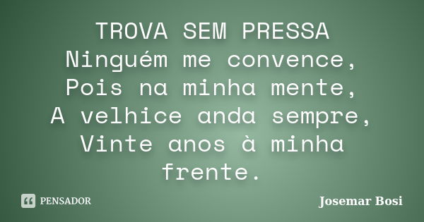 TROVA SEM PRESSA Ninguém me convence, Pois na minha mente, A velhice anda sempre, Vinte anos à minha frente.... Frase de Josemar Bosi.