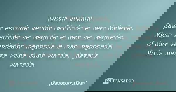 TROVA VERBAL Quem estuda verbo malicia e nem bobeia. Moça sabida se maquia e não se maqueia. O bom vendedor negocia e não negoceia. Pois nessa vida tudo varia, ... Frase de Josemar Bosi.