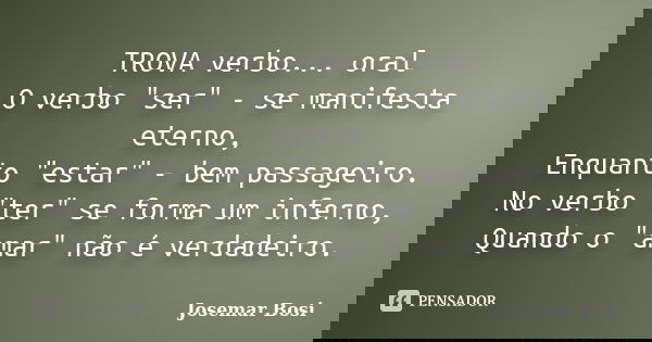 TROVA verbo... oral O verbo "ser" - se manifesta eterno, Enquanto "estar" - bem passageiro. No verbo "ter" se forma um inferno, Qu... Frase de Josemar Bosi.