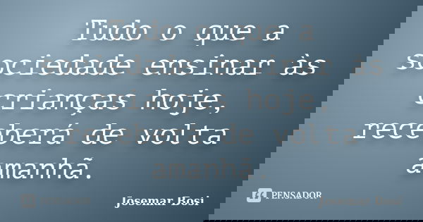 Tudo o que a sociedade ensinar às crianças hoje, receberá de volta amanhã.... Frase de Josemar Bosi.