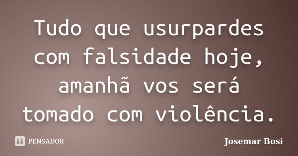 Tudo que usurpardes com falsidade hoje, amanhã vos será tomado com violência.... Frase de Josemar Bosi.