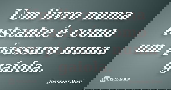 Um livro numa estante é como um pássaro numa gaiola.... Frase de Josemar Bosi.