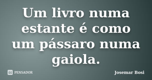 Um livro numa estante é como um pássaro numa gaiola.... Frase de Josemar Bosi.