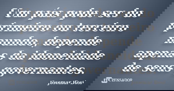 Um país pode ser do primeiro ou terceiro mundo, depende apenas da idoneidade de seus governantes.... Frase de Josemar Bosi.