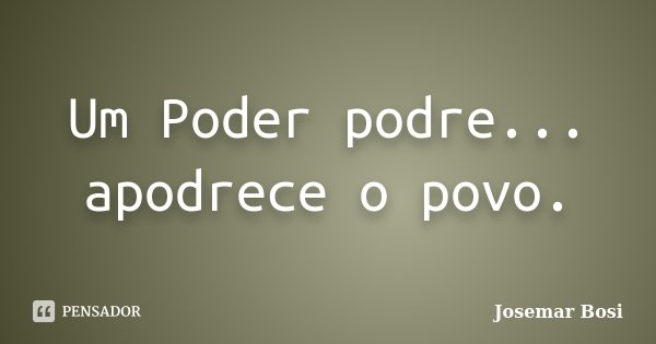Um Poder podre... apodrece o povo.... Frase de Josemar Bosi.
