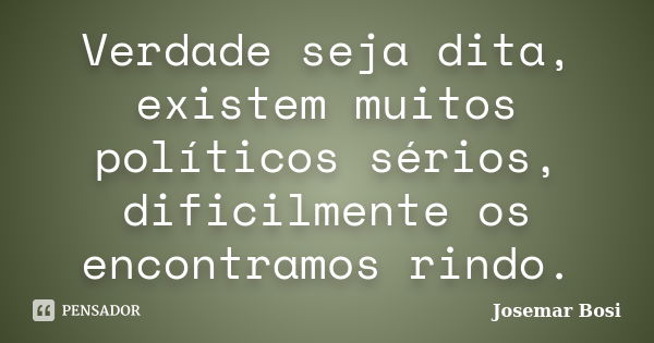 Verdade seja dita, existem muitos políticos sérios, dificilmente os encontramos rindo.... Frase de Josemar Bosi.