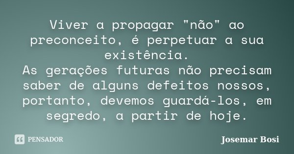 Viver a propagar "não" ao preconceito, é perpetuar a sua existência. As gerações futuras não precisam saber de alguns defeitos nossos, portanto, devem... Frase de Josemar Bosi.
