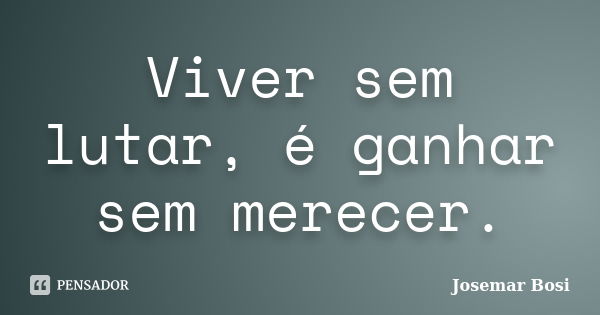 Viver sem lutar, é ganhar sem merecer.... Frase de Josemar Bosi.