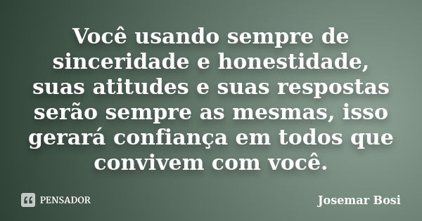 Você usando sempre de sinceridade e honestidade, suas atitudes e suas respostas serão sempre as mesmas, isso gerará confiança em todos que convivem com você.... Frase de Josemar Bosi.