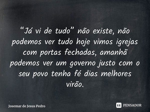 ⁠“Já vi de tudo” não existe, não podemos ver tudo hoje vimos igrejas com portas fechadas, amanhã podemos ver um governo justo com o seu povo tenha fé dias melho... Frase de Josemar de Jesus Pedro.