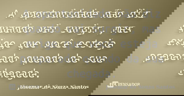 A oportunidade não diz quando vai surgir, mas exige que você esteja preparado quando da sua chegada.... Frase de Josemar de Souza Santos.