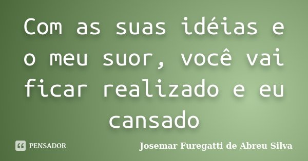Com as suas idéias e o meu suor, você vai ficar realizado e eu cansado... Frase de Josemar Furegatti de Abreu Silva.