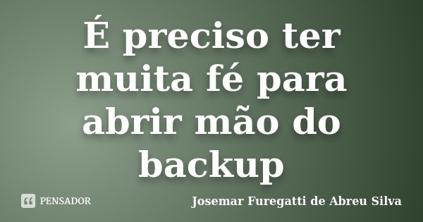 É preciso ter muita fé para abrir mão do backup... Frase de Josemar Furegatti de Abreu Silva.