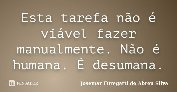 Esta tarefa não é viável fazer manualmente. Não é humana. É desumana.... Frase de Josemar Furegatti de Abreu Silva.