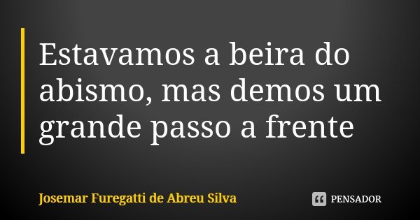 Estavamos a beira do abismo, mas demos um grande passo a frente... Frase de Josemar Furegatti de Abreu Silva.