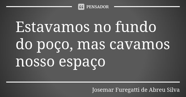 Estavamos no fundo do poço, mas cavamos nosso espaço... Frase de Josemar Furegatti de Abreu Silva.