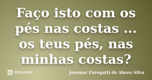 Faço isto com os pés nas costas ... os teus pés, nas minhas costas?... Frase de Josemar Furegatti de Abreu Silva.
