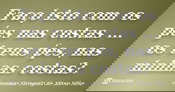 Faço isto com os pés nas costas ... os teus pés, nas minhas costas?... Frase de Josemar Furegatti de Abreu Silva.