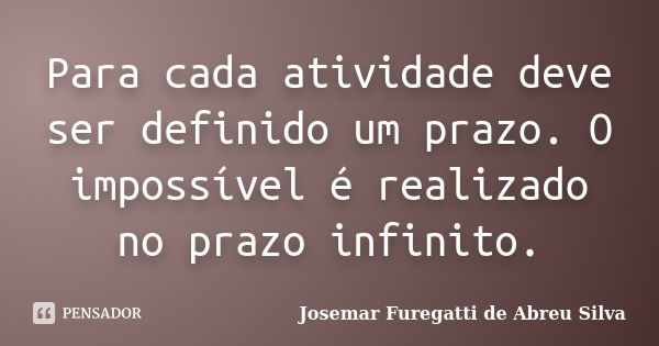 Para cada atividade deve ser definido um prazo. O impossível é realizado no prazo infinito.... Frase de Josemar Furegatti de Abreu Silva.