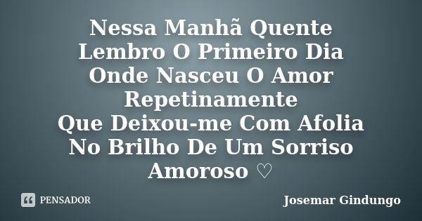 Nessa Manhã Quente Lembro O Primeiro Dia Onde Nasceu O Amor Repetinamente Que Deixou-me Com Afolia No Brilho De Um Sorriso Amoroso ♡... Frase de Josemar Gindungo.