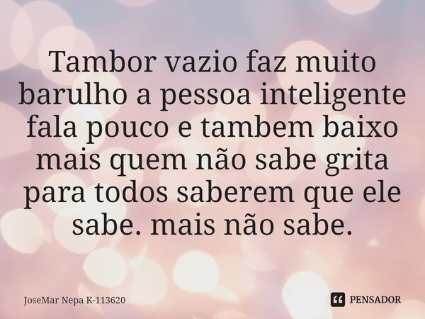 ⁠Tambor vazio faz muito barulho a pessoa inteligente fala pouco e tambem baixo mais quem não sabe grita para todos saberem que ele sabe. mais não sabe.... Frase de JoseMar Nepa K-113620.