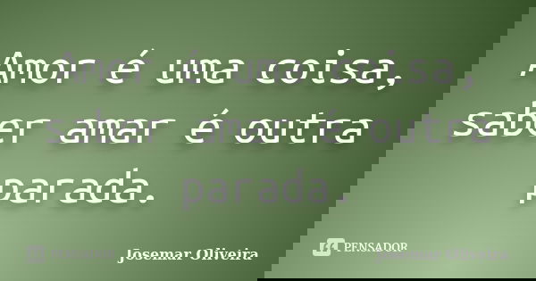 Amor é uma coisa, saber amar é outra parada.... Frase de Josemar Oliveira.