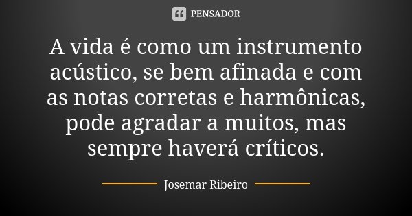 A vida é como um instrumento acústico, se bem afinada e com as notas corretas e harmônicas, pode agradar a muitos, mas sempre haverá críticos.... Frase de Josemar Ribeiro.