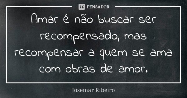 Amar é não buscar ser recompensado, mas recompensar a quem se ama com obras de amor.... Frase de Josemar Ribeiro.