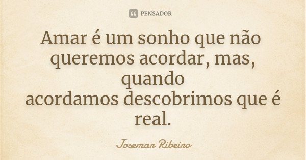 Amar é um sonho que não queremos acordar, mas, quando acordamos descobrimos que é real.... Frase de Josemar Ribeiro.