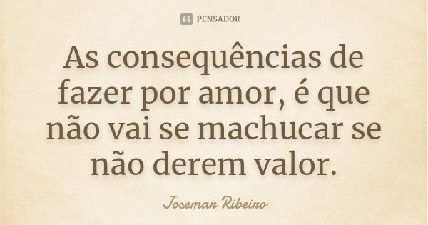 As consequências de fazer por amor, é que não vai se machucar se não derem valor.... Frase de Josemar Ribeiro.