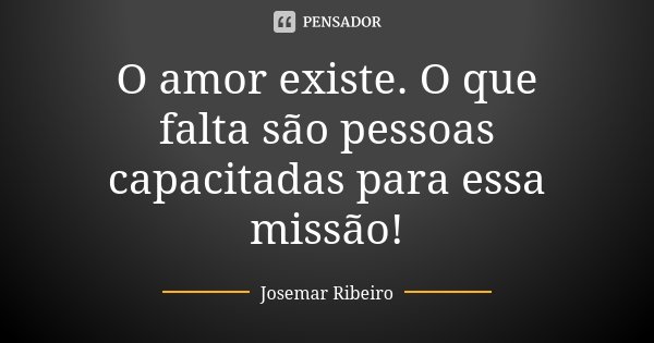 O amor existe. O que falta são pessoas capacitadas para essa missão!... Frase de Josemar Ribeiro.