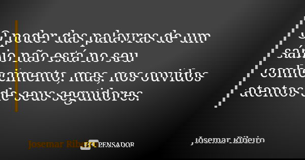 O poder das palavras de um sábio não está no seu conhecimento, mas, nos ouvidos atentos de seus seguidores.... Frase de Josemar Ribeiro.