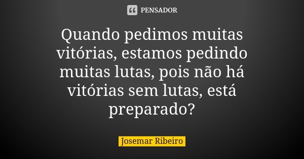 Quando pedimos muitas vitórias, estamos pedindo muitas lutas, pois não há vitórias sem lutas, está preparado?... Frase de Josemar Ribeiro.
