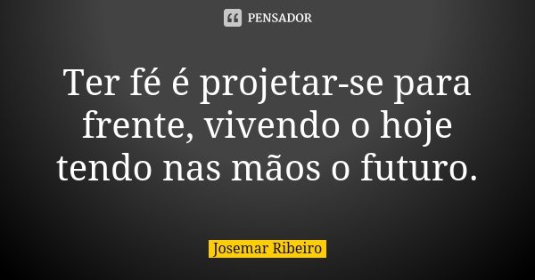 Ter fé é projetar-se para frente, vivendo o hoje tendo nas mãos o futuro.... Frase de Josemar Ribeiro.