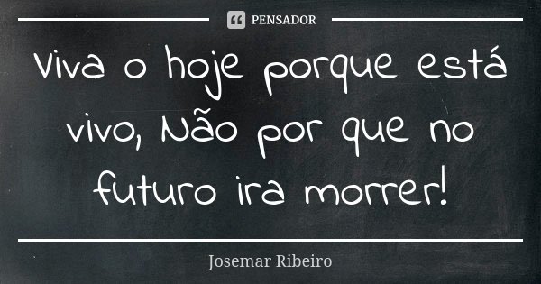 Viva o hoje porque está vivo, Não por que no futuro ira morrer!... Frase de Josemar Ribeiro.