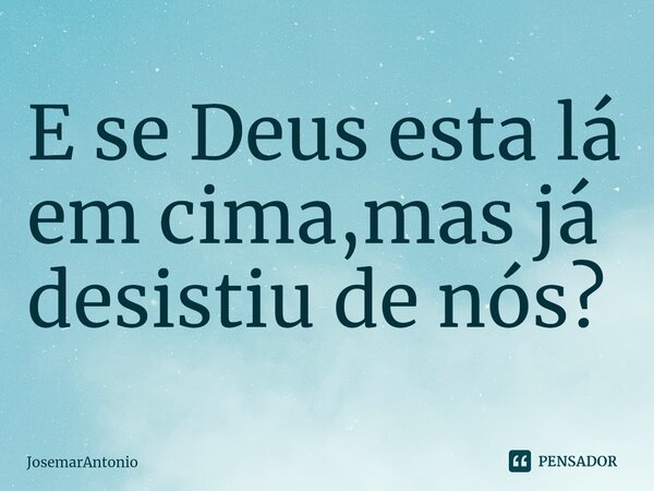 ⁠E se Deus esta lá em cima,mas já desistiu de nós?... Frase de JosemarAntonio.