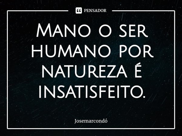 ⁠Mano o ser humano por natureza é insatisfeito.... Frase de Josemarcondó.