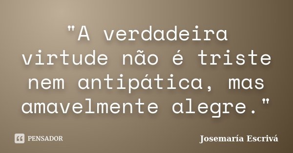 "A verdadeira virtude não é triste nem antipática, mas amavelmente alegre."... Frase de Josemaria Escrivá.
