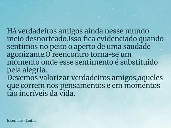 Há verdadeiros amigos ainda nesse mundo meio desnorteado.Isso fica evidenciado quando sentimos no peito o aperto de uma saudade agonizante.O reencontro torna-se... Frase de josemariodantas.